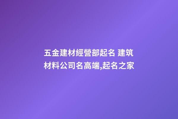 五金建材經營部起名 建筑材料公司名高端,起名之家-第1張-公司起名-玄機派